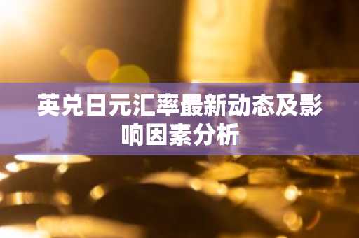 英兑日元汇率最新动态及影响因素分析