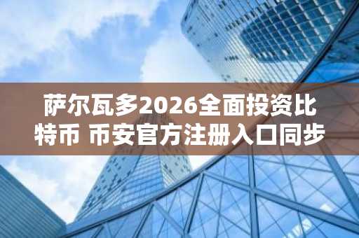 萨尔瓦多2026全面投资比特币 币安官方注册入口同步开放