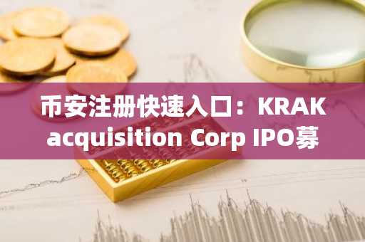 币安注册快速入口：KRAKacquisition Corp IPO募资3.45亿美元，聚焦DeFi与TradFi融合