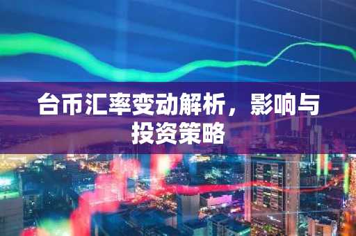 台币汇率变动解析，影响与投资策略