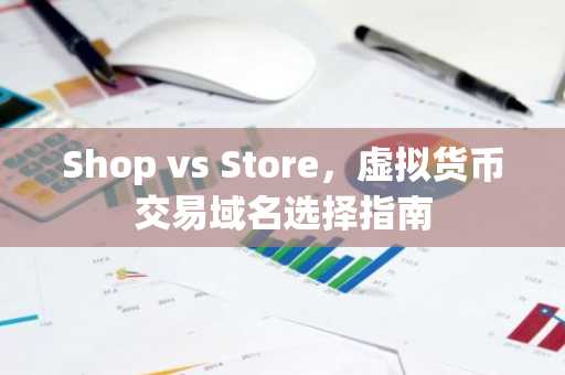 Shop vs Store，虚拟货币交易域名选择指南