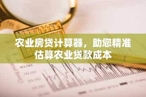 农业房贷计算器，助您精准估算农业贷款成本