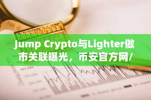 Jump Crypto与Lighter做市关联曝光，币安官方网/欧易官网用户关注代币分配趋势