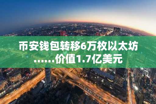 币安钱包转移6万枚以太坊……价值1.7亿美元