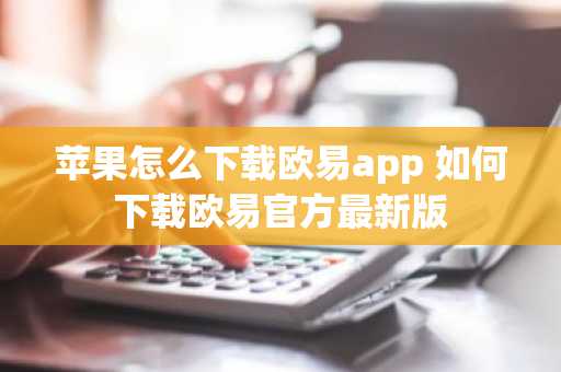 苹果怎么下载欧易app 如何下载欧易官方最新版