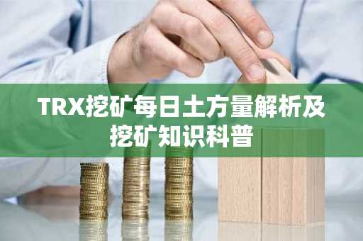 TRX挖矿每日土方量解析及挖矿知识科普