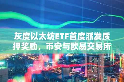 灰度以太坊ETF首度派发质押奖励，币安与欧易交易所支持快速注册入口