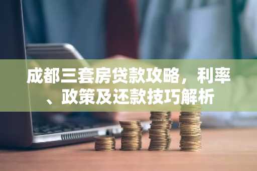 成都三套房贷款攻略，利率、政策及还款技巧解析