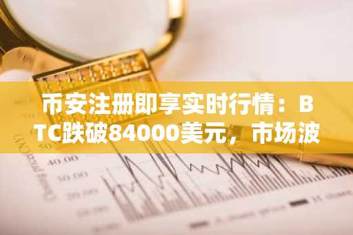币安注册即享实时行情:BTC跌破84000美元,市场波动加剧