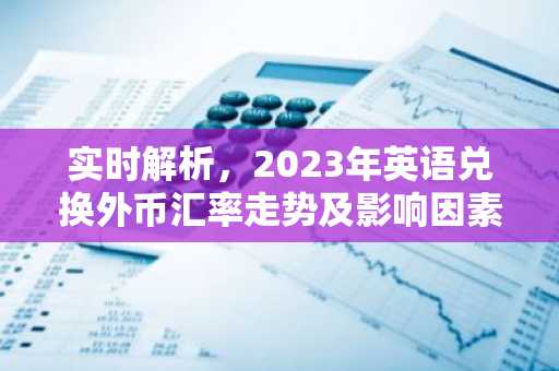 实时解析，2023年英语兑换外币汇率走势及影响因素