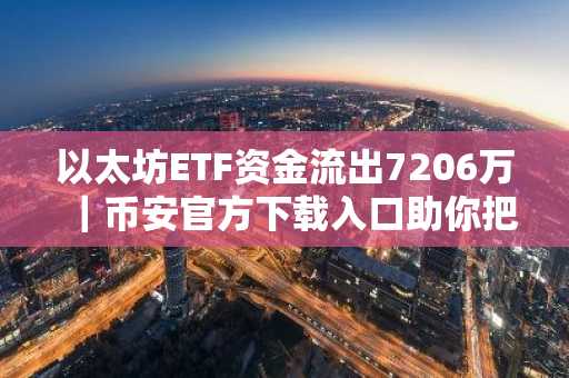 以太坊ETF资金流出7206万｜币安官方下载入口助你把握市场趋势