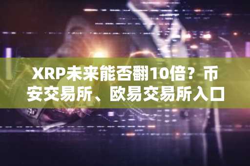 XRP未来能否翻10倍？币安交易所、欧易交易所入口下载助你布局百万财富
