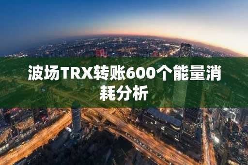 波场TRX转账600个能量消耗分析