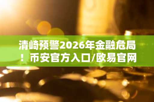 清崎预警2026年金融危局！币安官方入口/欧易官网注册地址速领