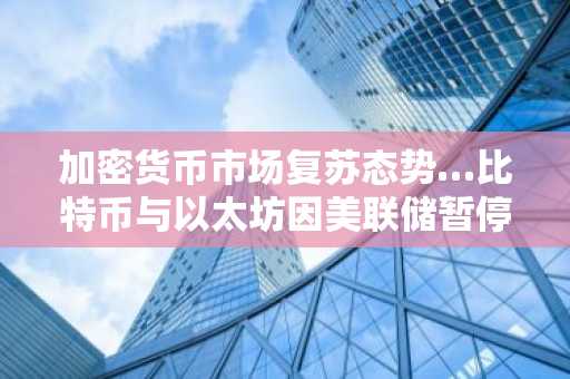 加密货币市场复苏态势…比特币与以太坊因美联储暂停加息而反弹
