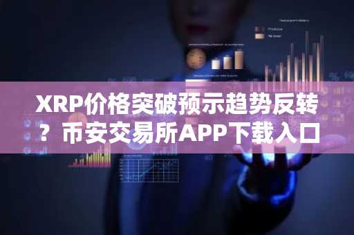 XRP价格突破预示趋势反转？币安交易所APP下载入口助你把握行情