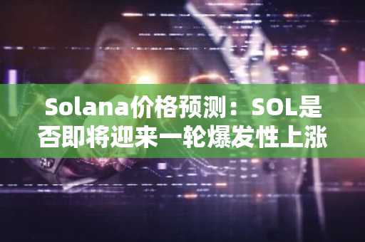 Solana价格预测：SOL是否即将迎来一轮爆发性上涨？