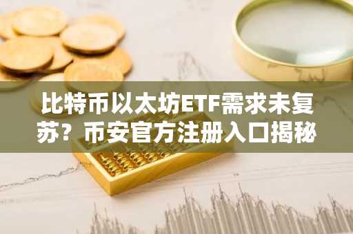 比特币以太坊ETF需求未复苏？币安官方注册入口揭秘市场趋势
