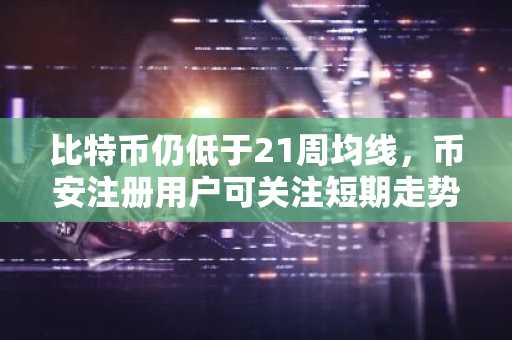 比特币仍低于21周均线，币安注册用户可关注短期走势