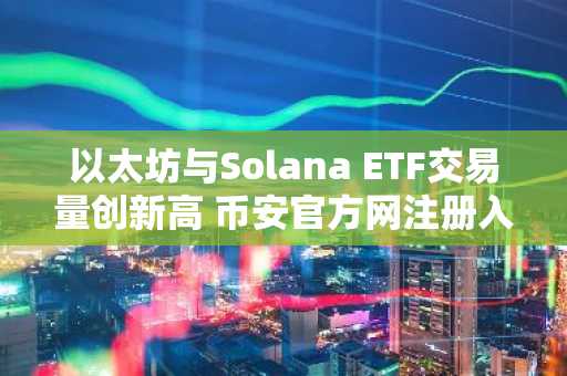 以太坊与Solana ETF交易量创新高 币安官方网注册入口快速接入
