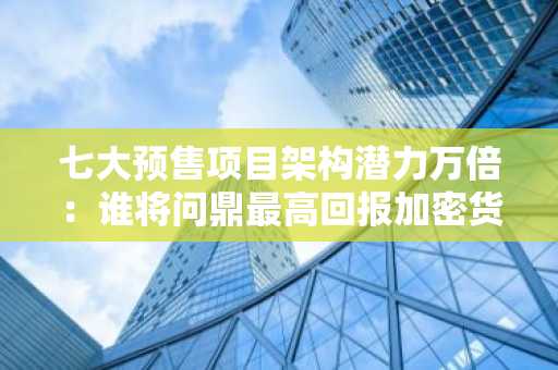 七大预售项目架构潜力万倍：谁将问鼎最高回报加密货币？