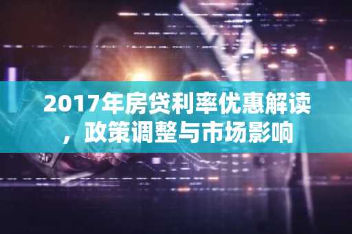 2017年房贷利率优惠解读，政策调整与市场影响