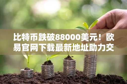 比特币跌破88000美元！欧易官网下载最新地址助力交易安全