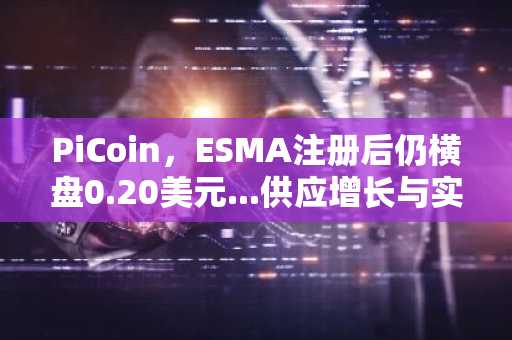 PiCoin，ESMA注册后仍横盘0.20美元...供应增长与实用性不足拖累币价