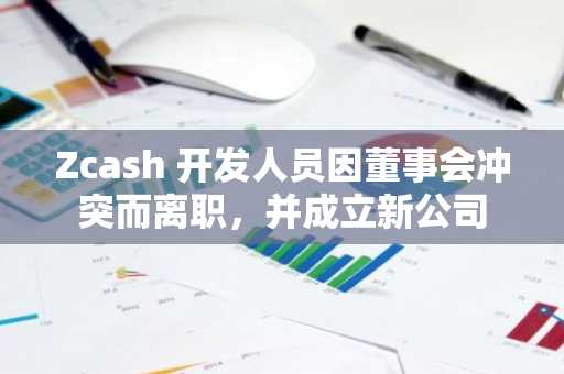Zcash 开发人员因董事会冲突而离职，并成立新公司