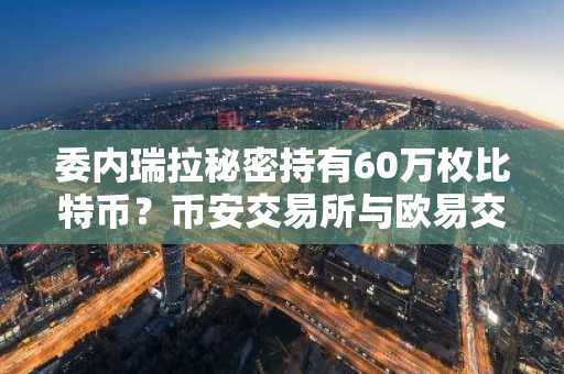 委内瑞拉秘密持有60万枚比特币？币安交易所与欧易交易所入口助你追踪市场动态