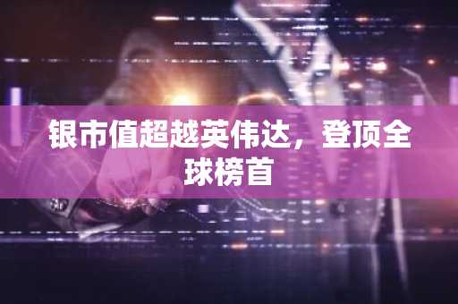 银市值超越英伟达，登顶全球榜首