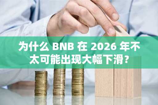 为什么 BNB 在 2026 年不太可能出现大幅下滑？