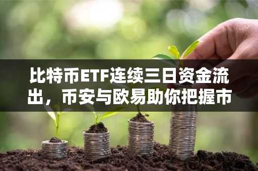 比特币ETF连续三日资金流出，币安与欧易助你把握市场趋势