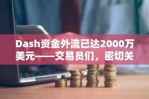 Dash资金外流已达2000万美元——交易员们，密切关注币安发出的这个信号！