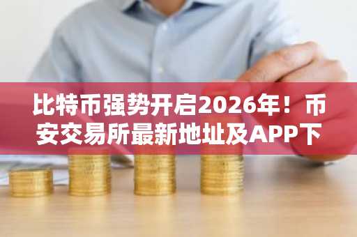 比特币强势开启2026年!币安交易所最新地址及APP下载入口速览