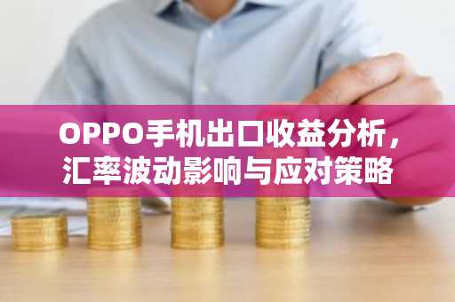 OPPO手机出口收益分析，汇率波动影响与应对策略