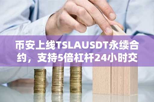 币安上线TSLAUSDT永续合约,支持5倍杠杆24小时交易
