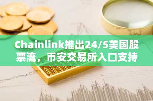 Chainlink推出24/5美国股票流，币安交易所入口支持多资产交易