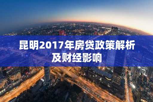昆明2017年房贷政策解析及财经影响