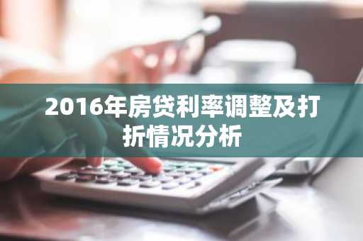 2016年房贷利率调整及打折情况分析