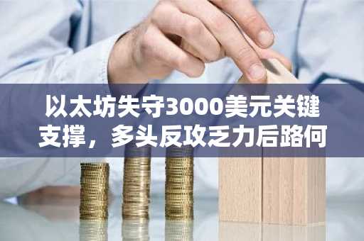 以太坊失守3000美元关键支撑，多头反攻乏力后路何在？