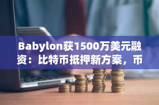 Babylon获1500万美元融资:比特币抵押新方案,币安与欧易用户可关注最新地址入口