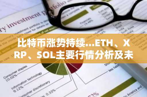 比特币涨势持续...ETH、XRP、SOL主要行情分析及未来展望